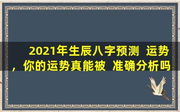 2021年生辰八字预测  运势，你的运势真能被  准确分析吗